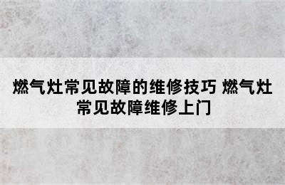 燃气灶常见故障的维修技巧 燃气灶常见故障维修上门